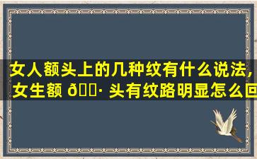 女人额头上的几种纹有什么说法,女生额 🕷 头有纹路明显怎么回事